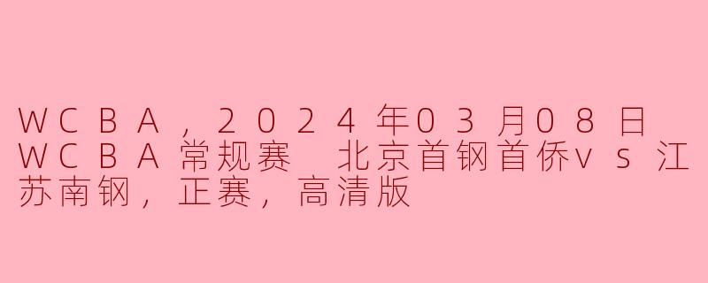 WCBA，2024年03月08日 WCBA常规赛 北京首钢首侨vs江苏南钢，正赛，高清版